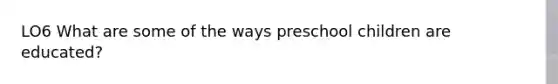 LO6 What are some of the ways preschool children are educated?