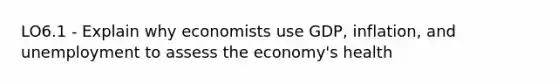 LO6.1 - Explain why economists use GDP, inflation, and unemployment to assess the economy's health