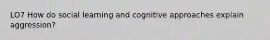 LO7 How do social learning and cognitive approaches explain aggression?