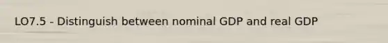 LO7.5 - Distinguish between nominal GDP and real GDP