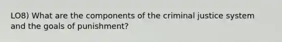 LO8) What are the components of the criminal justice system and the goals of punishment?