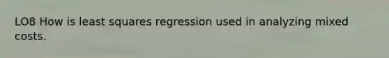 LO8 How is least squares regression used in analyzing mixed costs.