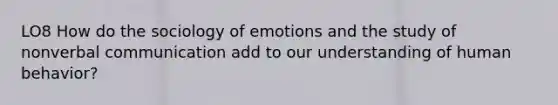 LO8 How do the sociology of emotions and the study of nonverbal communication add to our understanding of human behavior?