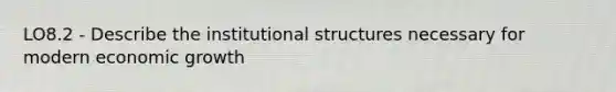 LO8.2 - Describe the institutional structures necessary for modern economic growth