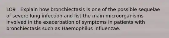 LO9 - Explain how bronchiectasis is one of the possible sequelae of severe lung infection and list the main microorganisms involved in the exacerbation of symptoms in patients with bronchiectasis such as Haemophilus influenzae.