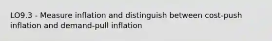 LO9.3 - Measure inflation and distinguish between cost-push inflation and demand-pull inflation