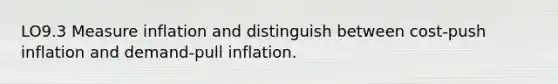 LO9.3 Measure inflation and distinguish between cost-push inflation and demand-pull inflation.