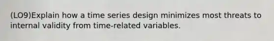 (LO9)Explain how a time series design minimizes most threats to internal validity from time-related variables.