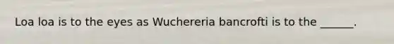 Loa loa is to the eyes as Wuchereria bancrofti is to the ______.