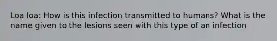 Loa loa: How is this infection transmitted to humans? What is the name given to the lesions seen with this type of an infection