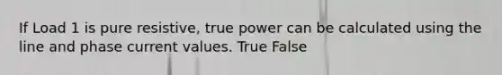 If Load 1 is pure resistive, true power can be calculated using the line and phase current values. True False