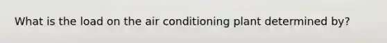 What is the load on the air conditioning plant determined by?