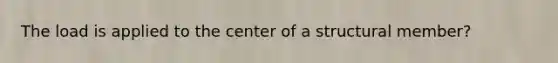 The load is applied to the center of a structural member?