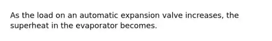 As the load on an automatic expansion valve increases, the superheat in the evaporator becomes.