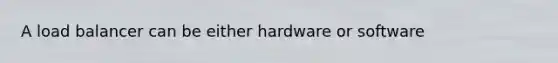 A load balancer can be either hardware or software