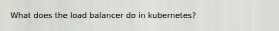 What does the load balancer do in kubernetes?