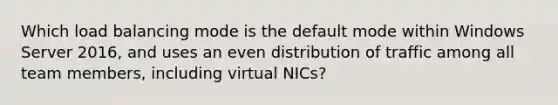 Which load balancing mode is the default mode within Windows Server 2016, and uses an even distribution of traffic among all team members, including virtual NICs?