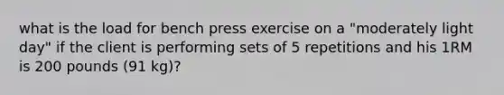 what is the load for bench press exercise on a "moderately light day" if the client is performing sets of 5 repetitions and his 1RM is 200 pounds (91 kg)?