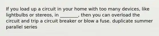 If you load up a circuit in your home with too many devices, like lightbulbs or stereos, in ________, then you can overload the circuit and trip a circuit breaker or blow a fuse. duplicate summer parallel series