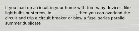 If you load up a circuit in your home with too many devices, like lightbulbs or stereos, in ____________, then you can overload the circuit and trip a circuit breaker or blow a fuse. series parallel summer duplicate