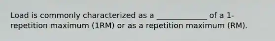 Load is commonly characterized as a _____________ of a 1-repetition maximum (1RM) or as a repetition maximum (RM).