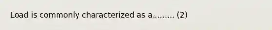 Load is commonly characterized as a......... (2)