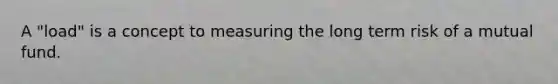 A "load" is a concept to measuring the long term risk of a mutual fund.