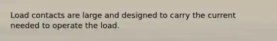 Load contacts are large and designed to carry the current needed to operate the load.