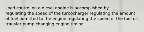 Load control on a diesel engine is accomplished by __________. regulating the speed of the turbocharger regulating the amount of fuel admitted to the engine regulating the speed of the fuel oil transfer pump changing engine timing