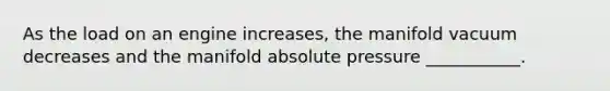 As the load on an engine increases, the manifold vacuum decreases and the manifold absolute pressure ___________.