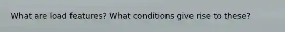What are load features? What conditions give rise to these?