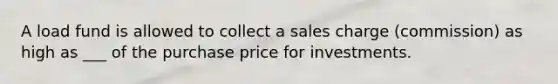 A load fund is allowed to collect a sales charge (commission) as high as ___ of the purchase price for investments.