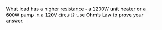 What load has a higher resistance - a 1200W unit heater or a 600W pump in a 120V circuit? Use Ohm's Law to prove your answer.