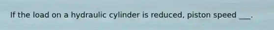 If the load on a hydraulic cylinder is reduced, piston speed ___.