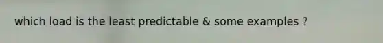 which load is the least predictable & some examples ?