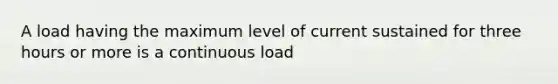 A load having the maximum level of current sustained for three hours or more is a continuous load