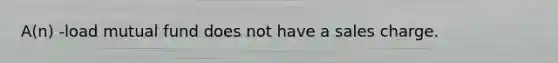 A(n) -load mutual fund does not have a sales charge.