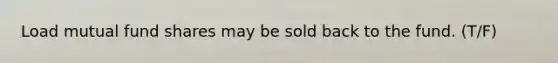 Load mutual fund shares may be sold back to the fund. (T/F)