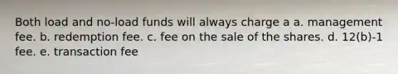 Both load and no-load funds will always charge a a. management fee. b. redemption fee. c. fee on the sale of the shares. d. 12(b)-1 fee. e. transaction fee