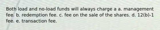 Both load and no-load funds will always charge a a. management fee. b. redemption fee. c. fee on the sale of the shares. d. 12(b)-1 fee. e. transaction fee.