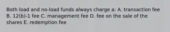 Both load and no-load funds always charge a: A. transaction fee B. 12(b)-1 fee C. management fee D. fee on the sale of the shares E. redemption fee