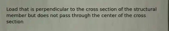 Load that is perpendicular to the cross section of the structural member but does not pass through the center of the cross section