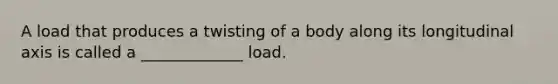 A load that produces a twisting of a body along its longitudinal axis is called a _____________ load.