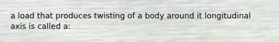 a load that produces twisting of a body around it longitudinal axis is called a: