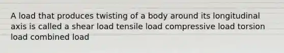 A load that produces twisting of a body around its longitudinal axis is called a shear load tensile load compressive load torsion load combined load