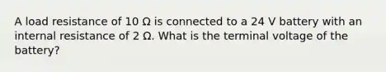 A load resistance of 10 Ω is connected to a 24 V battery with an internal resistance of 2 Ω. What is the terminal voltage of the battery?