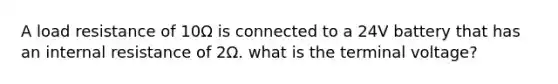 A load resistance of 10Ω is connected to a 24V battery that has an internal resistance of 2Ω. what is the terminal voltage?