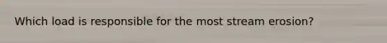 Which load is responsible for the most stream erosion?
