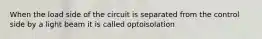 When the load side of the circuit is separated from the control side by a light beam it is called optoisolation