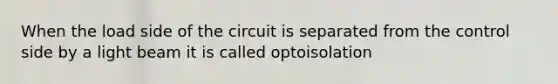 When the load side of the circuit is separated from the control side by a light beam it is called optoisolation